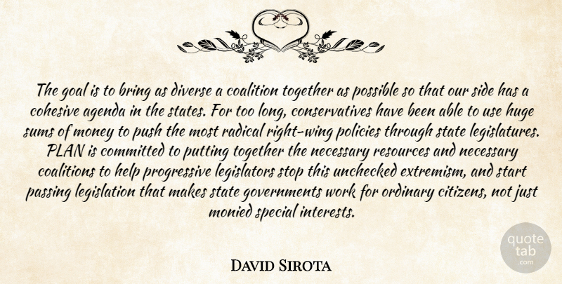 David Sirota Quote About Agenda, Bring, Coalition, Coalitions, Committed: The Goal Is To Bring...