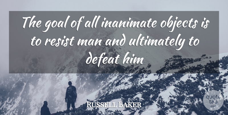 Russell Baker Quote About Defeat, Goal, Inanimate, Man, Objects: The Goal Of All Inanimate...