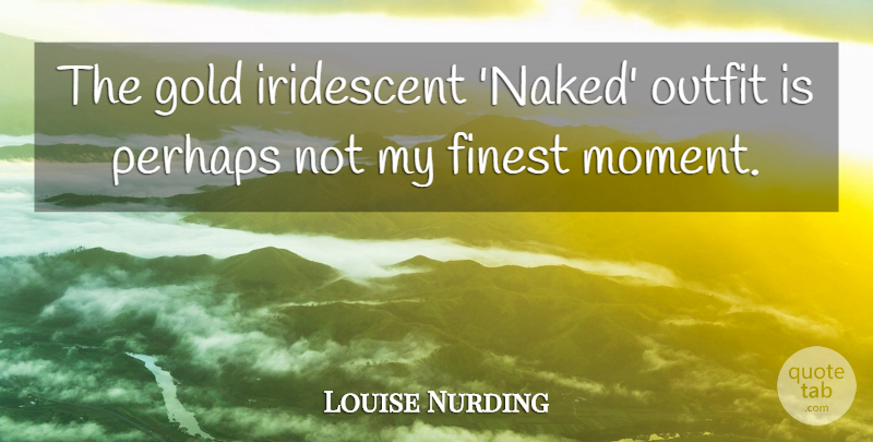 Louise Nurding Quote About Finest, Outfit, Perhaps: The Gold Iridescent Naked Outfit...