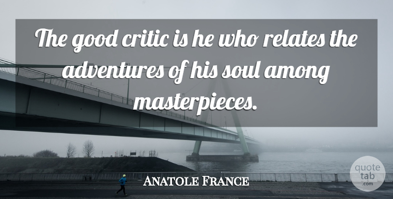 Anatole France Quote About Art, Adventure, Soul: The Good Critic Is He...