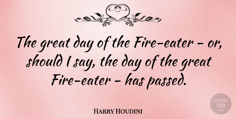 Harry Houdini Quote About Fire, Great Day, Should: The Great Day Of The...