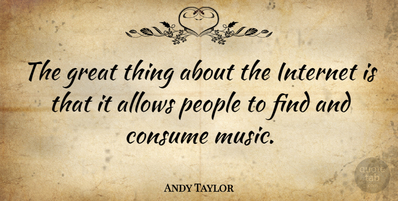 Andy Taylor Quote About Consume, Great, Internet, People: The Great Thing About The...