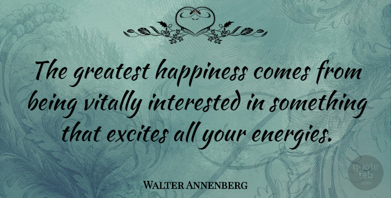 Walter Annenberg Quote About Energy: The Greatest Happiness Comes From...
