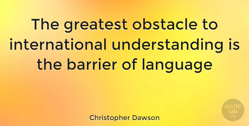 Christopher Dawson Quote About Understanding, Obstacles, Language: The Greatest Obstacle To International...