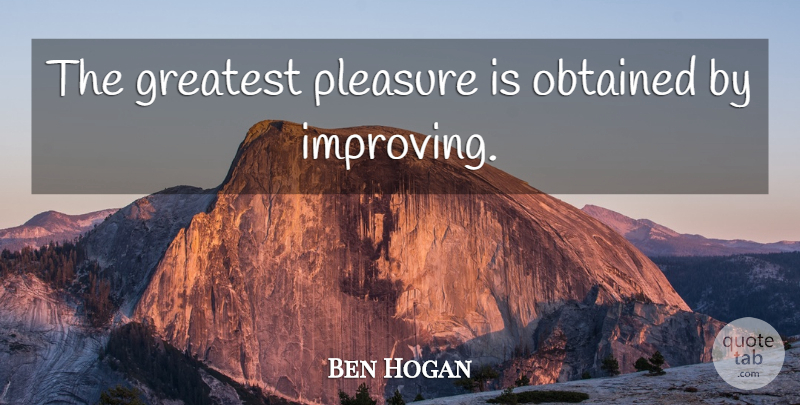 Ben Hogan Quote About Pleasure, Improving, Greatest Pleasures: The Greatest Pleasure Is Obtained...