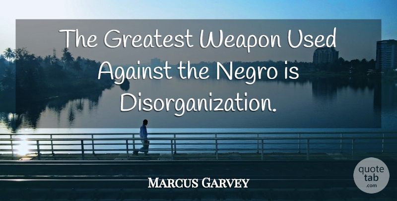 Marcus Garvey Quote About Weapons, Used, Disorganization: The Greatest Weapon Used Against...