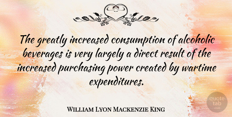 William Lyon Mackenzie King Quote About Beverages, Created, Greatly, Increased, Largely: The Greatly Increased Consumption Of...