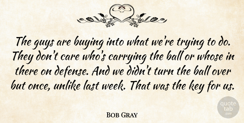 Bob Gray Quote About Ball, Buying, Care, Carrying, Guys: The Guys Are Buying Into...