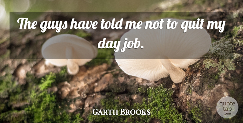 Garth Brooks Quote About Jobs, Day Jobs, Guy: The Guys Have Told Me...