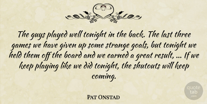Pat Onstad Quote About Board, Earned, Games, Given, Great: The Guys Played Well Tonight...