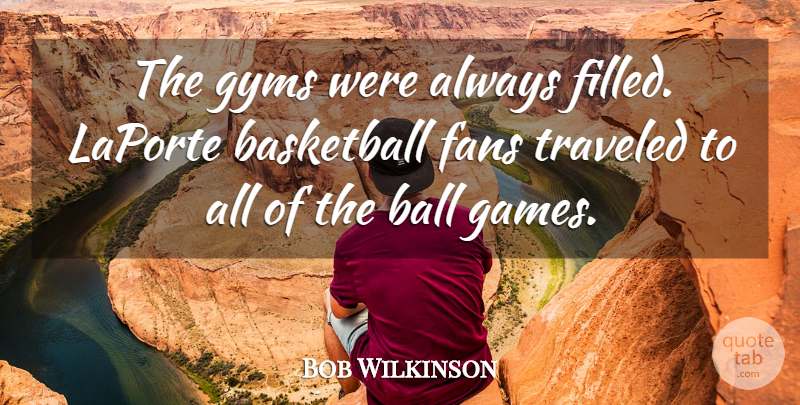 Bob Wilkinson Quote About Basketball, Fans, Traveled: The Gyms Were Always Filled...
