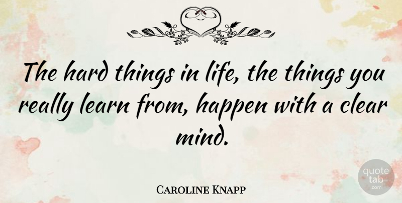 Caroline Knapp Quote About Things In Life, Mind, Clear: The Hard Things In Life...