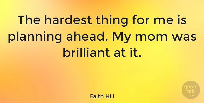 Faith Hill Quote About Mom, Planning Ahead, Brilliant: The Hardest Thing For Me...
