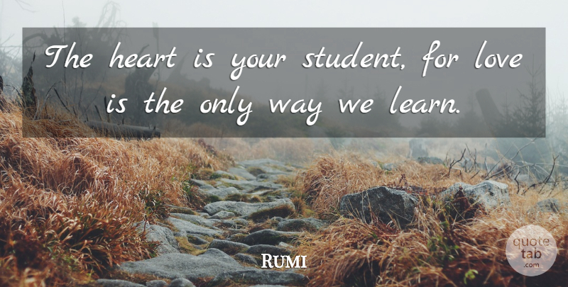 Rumi Quote About Heart, Love Is, Way: The Heart Is Your Student...