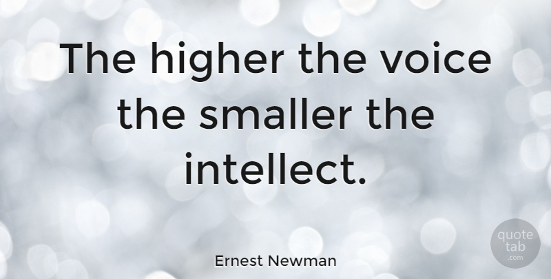 Ernest Newman Quote About Voice, Intelligence, Intellect: The Higher The Voice The...