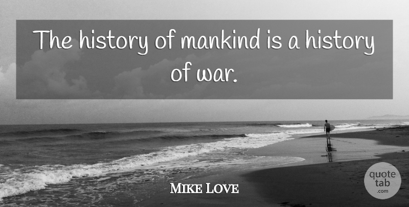 Mike Love Quote About War, Mankind: The History Of Mankind Is...