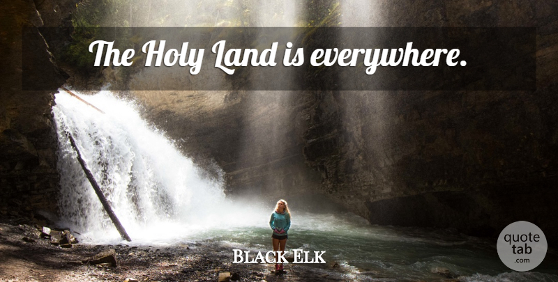 Black Elk Quote About Inspirational, Life, Land: The Holy Land Is Everywhere...