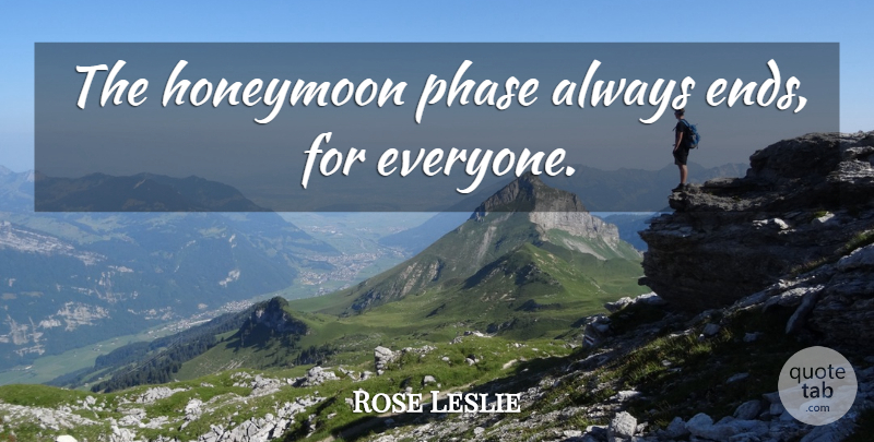 Rose Leslie Quote About Phases, Honeymoon, Ends: The Honeymoon Phase Always Ends...