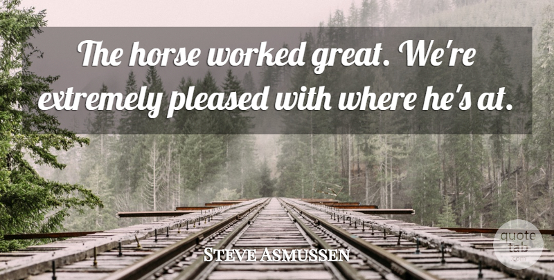 Steve Asmussen Quote About Extremely, Horse, Pleased, Worked: The Horse Worked Great Were...