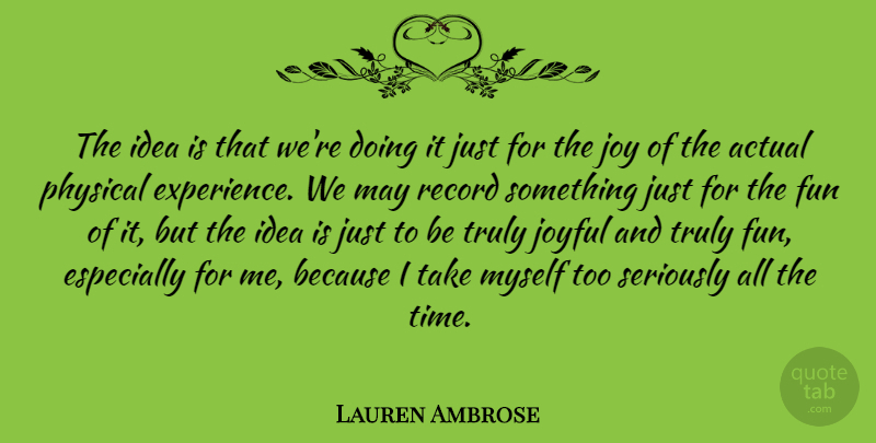 Lauren Ambrose Quote About Actual, Experience, Joy, Joyful, Physical: The Idea Is That Were...