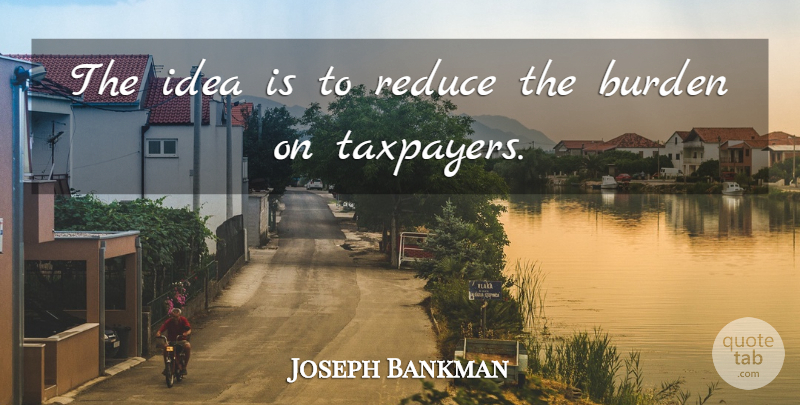 Joseph Bankman Quote About Burden, Reduce: The Idea Is To Reduce...