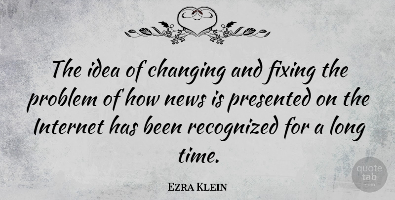 Ezra Klein Quote About Changing, Fixing, News, Presented, Recognized: The Idea Of Changing And...