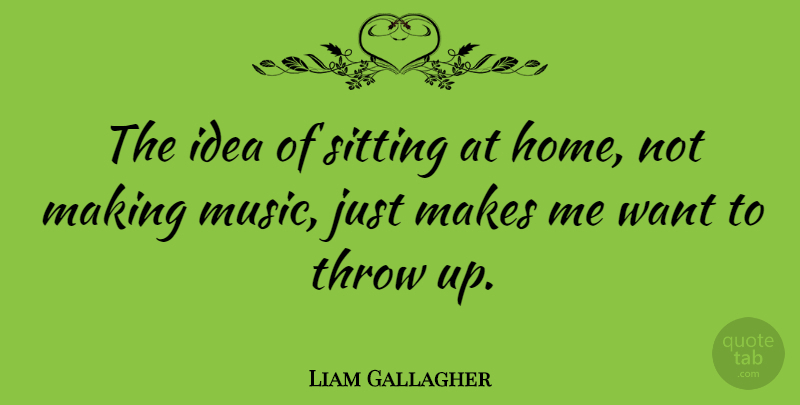 Liam Gallagher Quote About Home, Ideas, Want: The Idea Of Sitting At...
