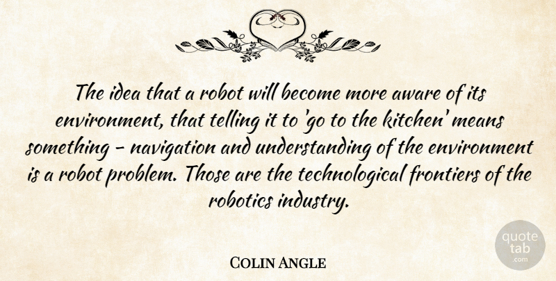 Colin Angle Quote About Aware, Environment, Frontiers, Means, Navigation: The Idea That A Robot...