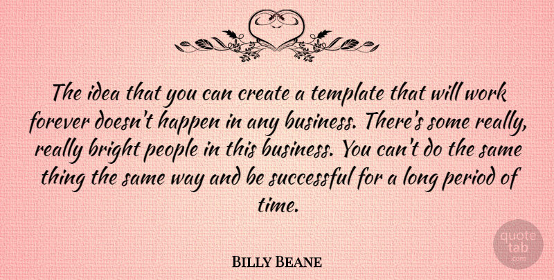 Billy Beane Quote About Bright, Business, Create, Forever, Happen: The Idea That You Can...