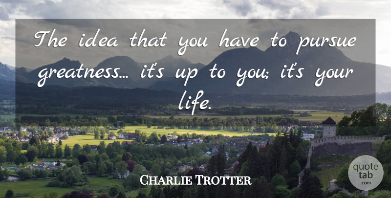 Charlie Trotter Quote About Life: The Idea That You Have...