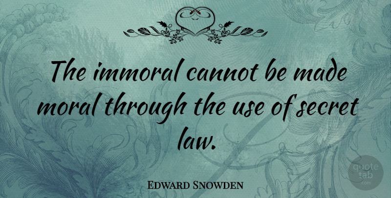 Edward Snowden Quote About Law, Secret, Use: The Immoral Cannot Be Made...