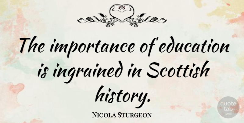 Nicola Sturgeon Quote About Education, History, Importance, Ingrained: The Importance Of Education Is...