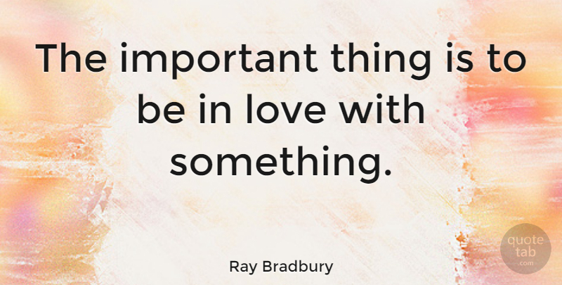 Ray Bradbury Quote About Important, Important Things: The Important Thing Is To...