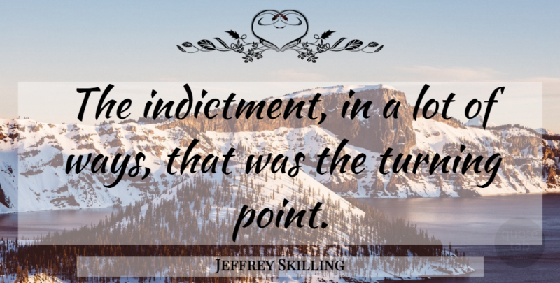 Jeffrey Skilling Quote About Way, Indictment, Turning Points: The Indictment In A Lot...