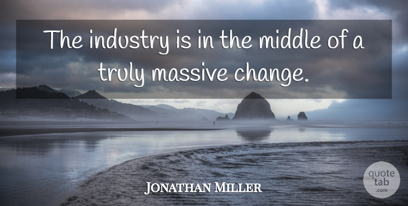 Jonathan Miller Quote About Industry, Massive, Middle, Truly: The Industry Is In The...