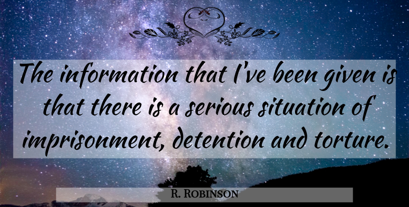 R. Robinson Quote About Detention, Given, Information, Serious, Situation: The Information That Ive Been...