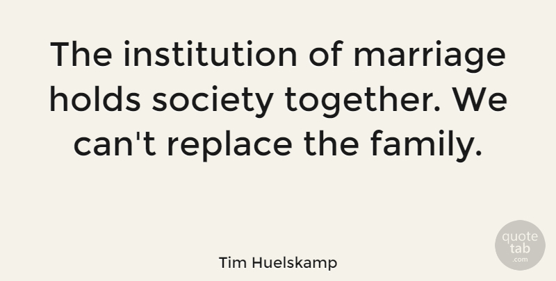 Tim Huelskamp Quote About Family, Holds, Marriage, Replace, Society: The Institution Of Marriage Holds...