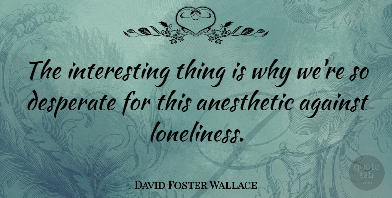 David Foster Wallace Quote About Loneliness, Interesting, Being Lonely: The Interesting Thing Is Why...