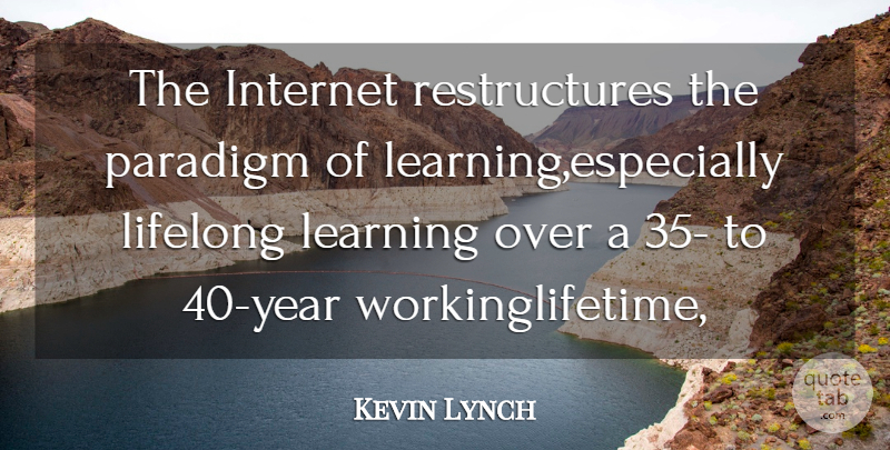 Kevin Lynch Quote About Internet, Learning, Lifelong, Paradigm: The Internet Restructures The Paradigm...