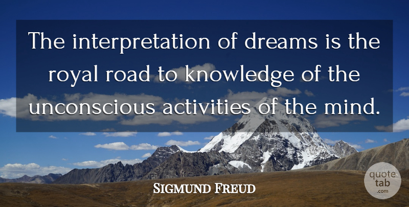 Sigmund Freud Quote About Activities, Dreams, Knowledge, Road, Royal: The Interpretation Of Dreams Is...