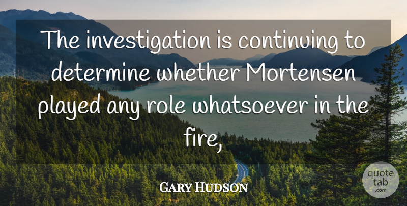 Gary Hudson Quote About Continuing, Determine, Fire, Played, Role: The Investigation Is Continuing To...