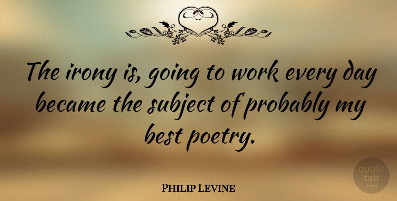 Philip Levine Quote About Irony, Best Poetry, Going To Work: The Irony Is Going To...