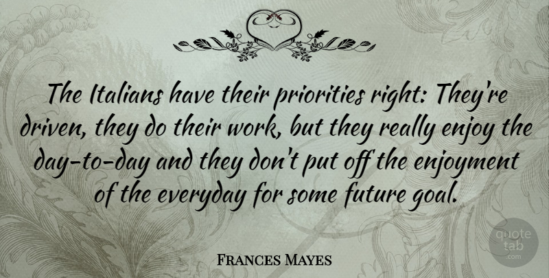 Frances Mayes Quote About Goal, Priorities, Everyday: The Italians Have Their Priorities...