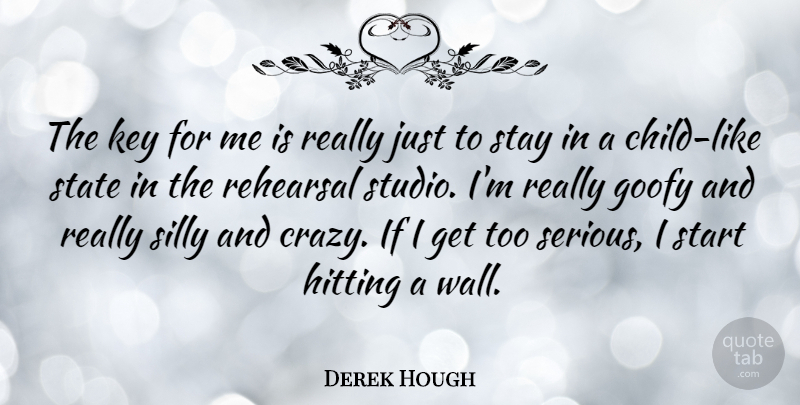 Derek Hough Quote About Goofy, Hitting, Key, Rehearsal, State: The Key For Me Is...