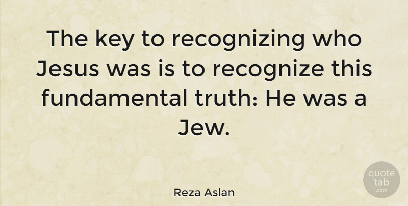 Reza Aslan Quote About Jesus, Keys, Fundamentals: The Key To Recognizing Who...