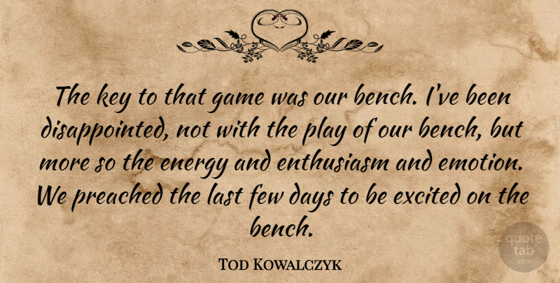 Tod Kowalczyk Quote About Days, Energy, Enthusiasm, Excited, Few: The Key To That Game...