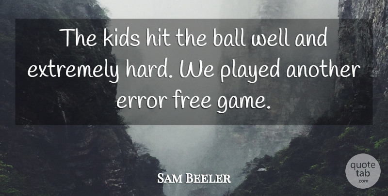 Sam Beeler Quote About Ball, Error, Extremely, Free, Hit: The Kids Hit The Ball...