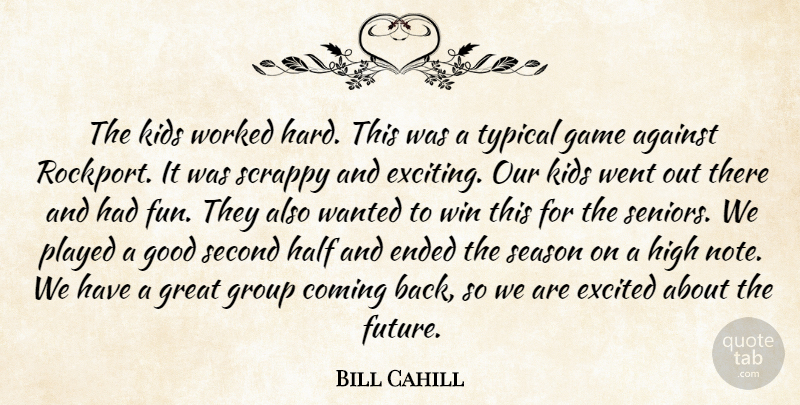 Bill Cahill Quote About Against, Coming, Ended, Excited, Game: The Kids Worked Hard This...