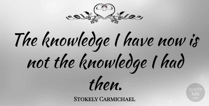 Stokely Carmichael Quote About American Activist, Knowledge: The Knowledge I Have Now...