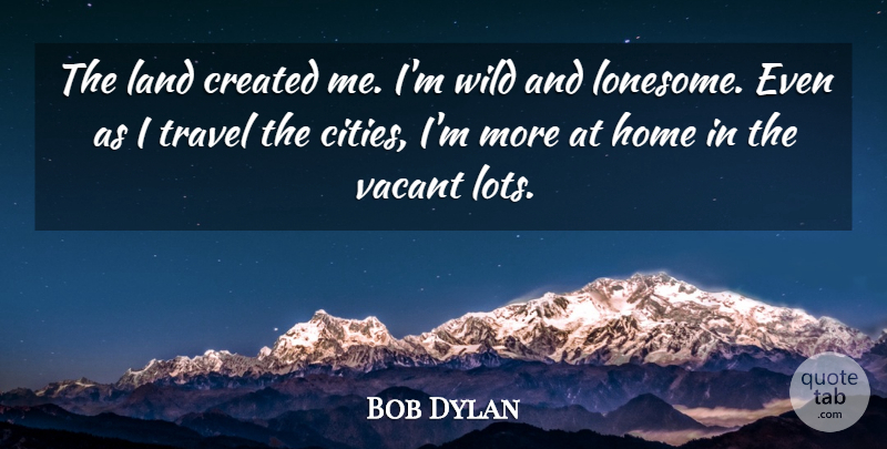 Bob Dylan Quote About Travel, Home, Land: The Land Created Me Im...